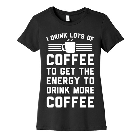 I Drink Lots Of Coffee To Get The Energy To Drink More Coffee Womens T-Shirt