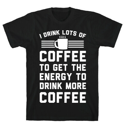 I Drink Lots Of Coffee To Get The Energy To Drink More Coffee T-Shirt