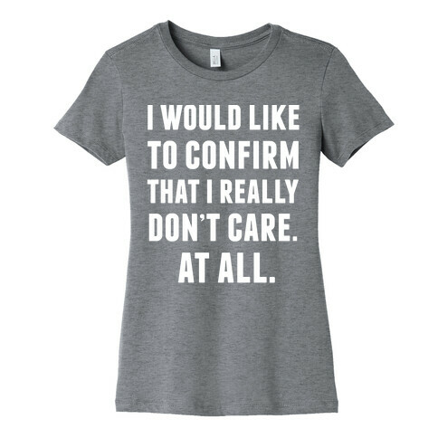 I Would Like To Confirm That I Really Don't Care. At All. Womens T-Shirt