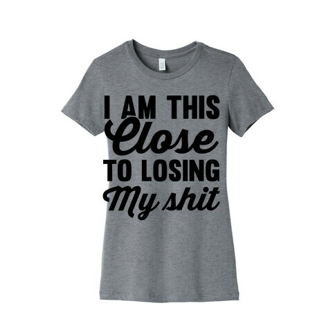 I Am This Close To Losing My SHit Womens T-Shirt
