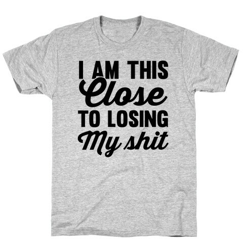 I Am This Close To Losing My SHit T-Shirt