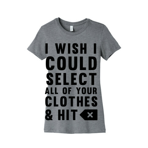 I Wish I could Select All Of Your Clothes And Hit Delete Womens T-Shirt