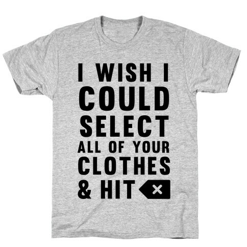 I Wish I could Select All Of Your Clothes And Hit Delete T-Shirt