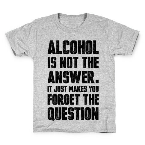 Alcohol Is Not The Answer. It Just Makes You Forget The Question Kids T-Shirt