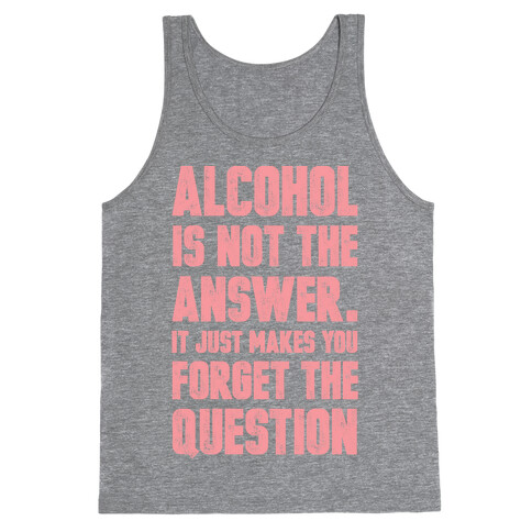 Alcohol Is Not The Answer. It Just Makes You Forget The Question Tank Top