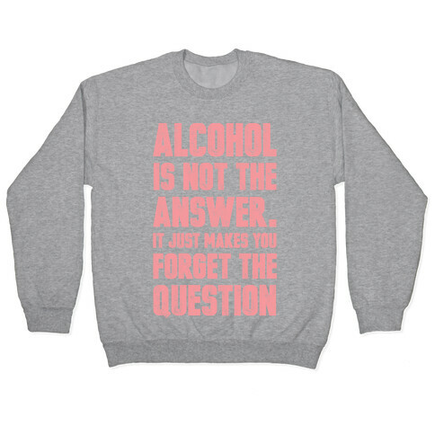 Alcohol Is Not The Answer. It Just Makes You Forget The Question Pullover