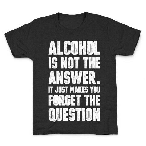 Alcohol Is Not The Answer. It Just Makes You Forget The Question Kids T-Shirt