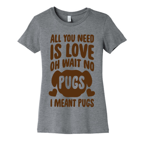 All You Need Is Pugs Womens T-Shirt