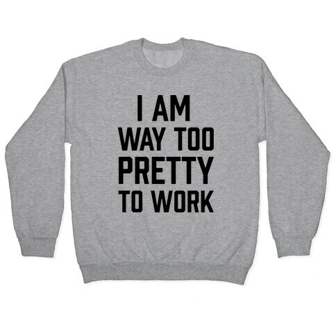 I Am Way Too Pretty To Work Pullover