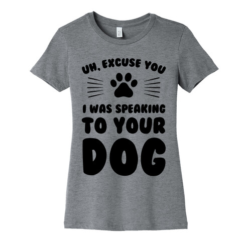 Uh, Excuse You I was Speaking To Your Dog Womens T-Shirt