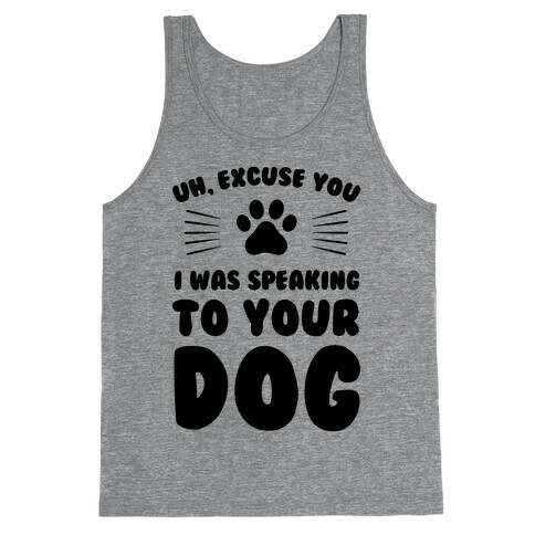 Uh, Excuse You I was Speaking To Your Dog Tank Top