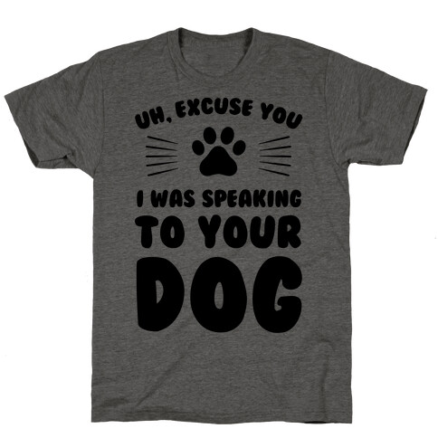 Uh, Excuse You I was Speaking To Your Dog T-Shirt