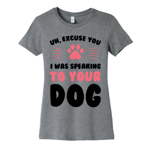 Uh, Excuse You I was Speaking To Your Dog Womens T-Shirt