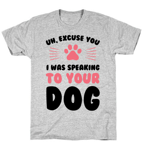 Uh, Excuse You I was Speaking To Your Dog T-Shirt