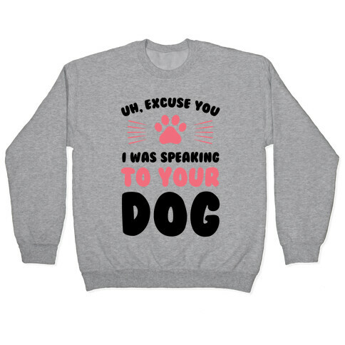 Uh, Excuse You I was Speaking To Your Dog Pullover