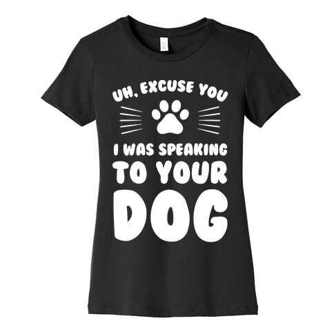 Uh, Excuse You I was Speaking To Your Dog Womens T-Shirt