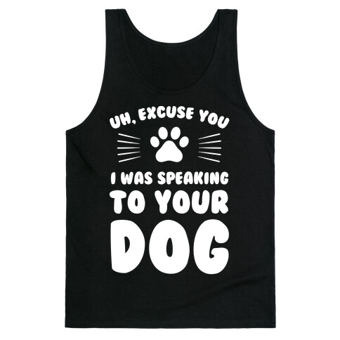 Uh, Excuse You I was Speaking To Your Dog Tank Top