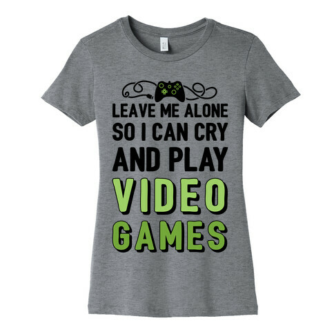 Leave Me Alone So I Can Cry And Play Video Games Womens T-Shirt