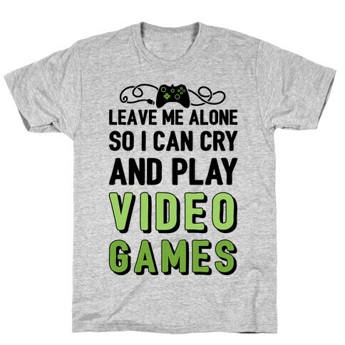 Leave Me Alone So I Can Cry And Play Video Games T-Shirt