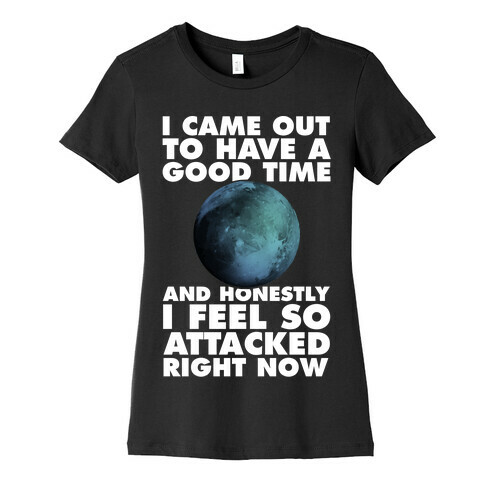 I Came Out To Have A Good Time And Honestly I Feel So Attacked Right Now -pluto Womens T-Shirt
