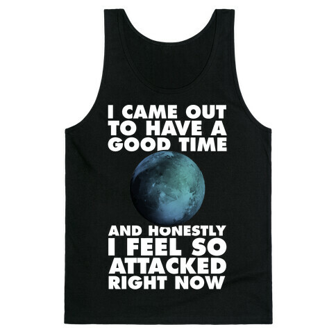 I Came Out To Have A Good Time And Honestly I Feel So Attacked Right Now -pluto Tank Top