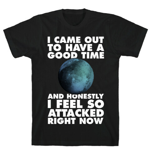 I Came Out To Have A Good Time And Honestly I Feel So Attacked Right Now -pluto T-Shirt