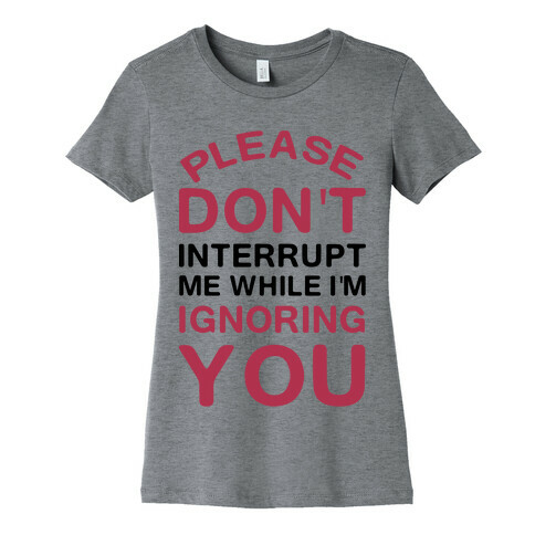 Please Don't Interrupt Me While I'm Ignoring You Womens T-Shirt