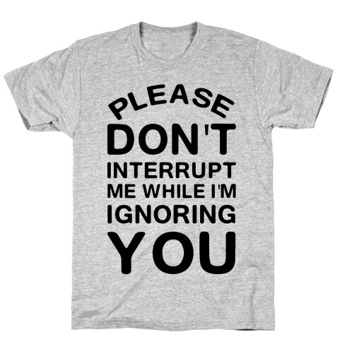 Please Don't Interrupt Me While I'm Ignoring You T-Shirt