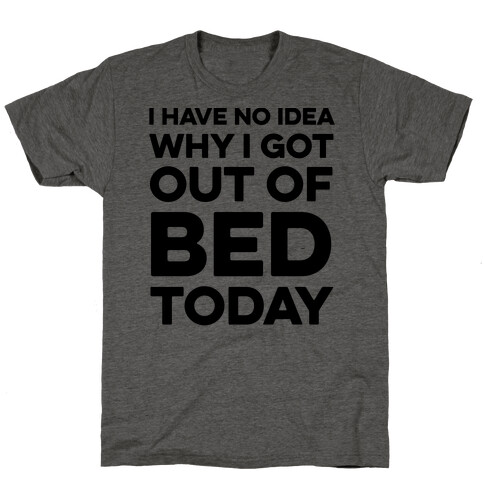 I Have No Idea Why I Got Out Of Bed Today T-Shirt