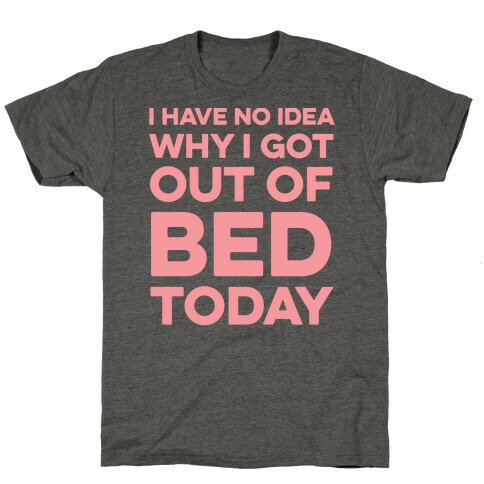 I Have No Idea Why I Got Out Of Bed Today T-Shirt