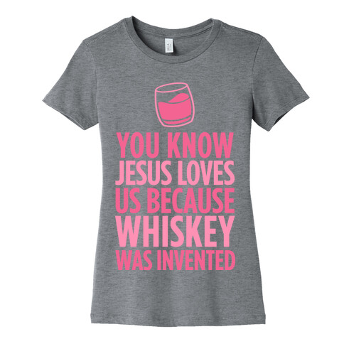 You Know Jesus Loves us because Whiskey was Invented Womens T-Shirt