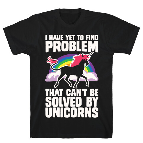 I Have Yet To Find A Problem That Can't Be Solved By Unicorns T-Shirt