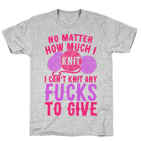 No Matter How Much I Knit I Can't Knit Any F***s To Give T-Shirt
