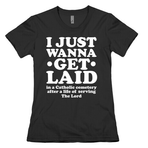 I Just Wanna Get Laid... in a Catholic Cemetery Womens T-Shirt