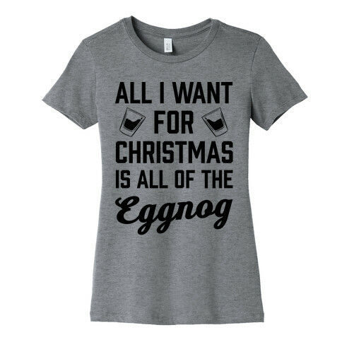All I Want For Christmas Is All Of The Eggnog Womens T-Shirt