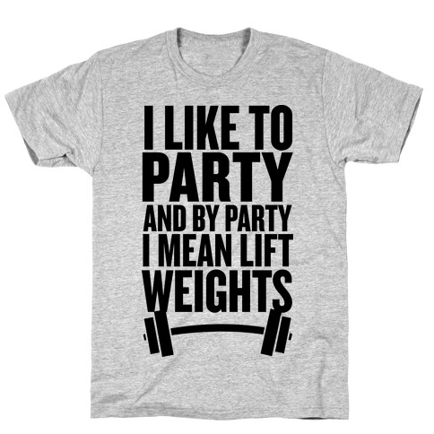 I Like to Party, and by Party I Mean Lift Weights T-Shirt