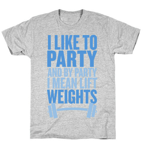 I Like to Party, and by Party I Mean Lift Weights T-Shirt