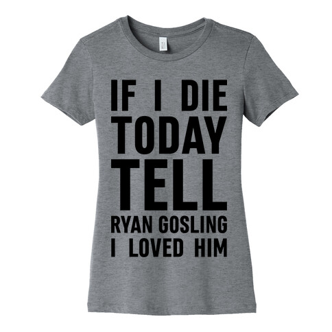 If I Die Today Tell Ryan Gosling I Loved Him Womens T-Shirt
