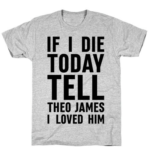 If I Die Today Tell Theo James I Loved Him T-Shirt