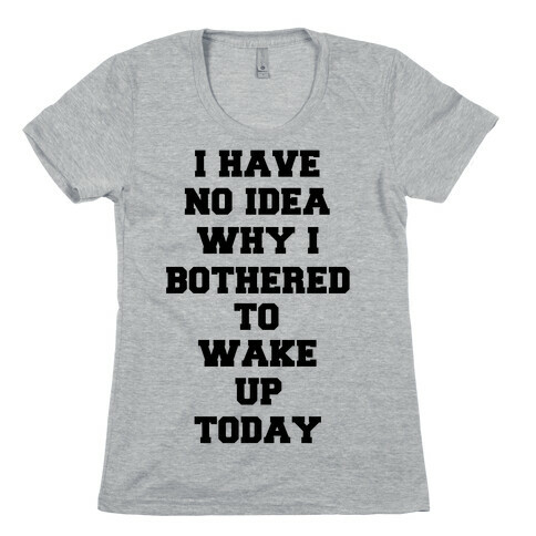 I Have No Idea Why I Bothered To Wake Up Today Womens T-Shirt