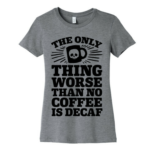 The Only Thing Worse Than No Coffee Is Decaf Womens T-Shirt