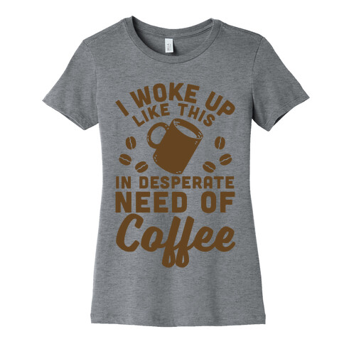 I Woke Up Like This Is In Desperate Need Of Coffee Womens T-Shirt