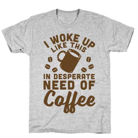 I Woke Up Like This Is In Desperate Need Of Coffee T-Shirt