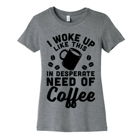 I Woke Up Like This Is In Desperate Need Of Coffee Womens T-Shirt