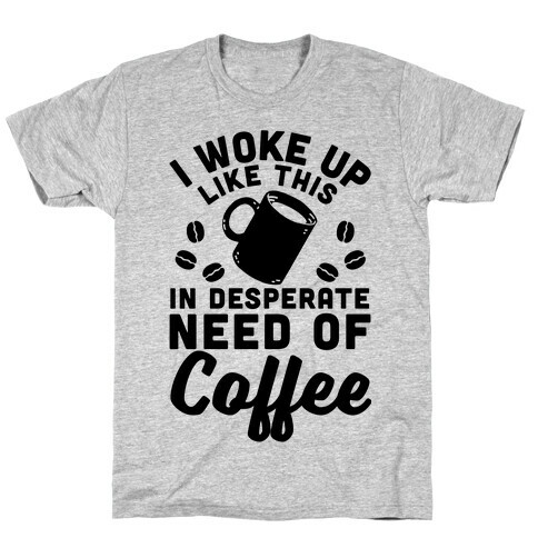 I Woke Up Like This Is In Desperate Need Of Coffee T-Shirt