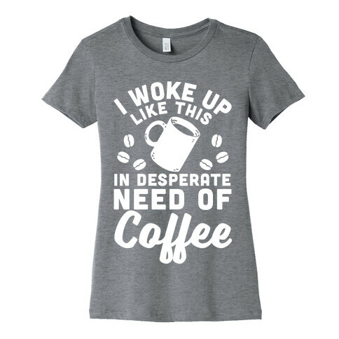 I Woke Up Like This Is In Desperate Need Of Coffee Womens T-Shirt