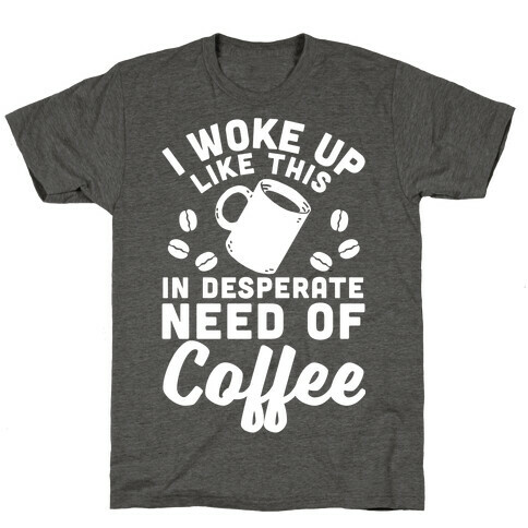 I Woke Up Like This Is In Desperate Need Of Coffee T-Shirt