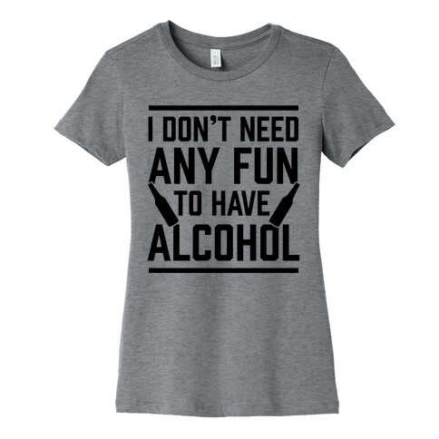 I Don't Need Any Fun To Have Alcohol Womens T-Shirt