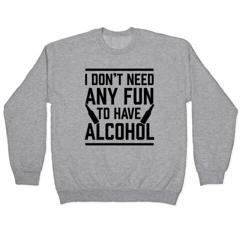 I Don't Need Any Fun To Have Alcohol Pullover