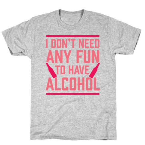 I Don't Need Any Fun To Have Alcohol T-Shirt